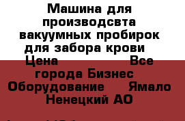 Машина для производсвта вакуумных пробирок для забора крови › Цена ­ 1 000 000 - Все города Бизнес » Оборудование   . Ямало-Ненецкий АО
